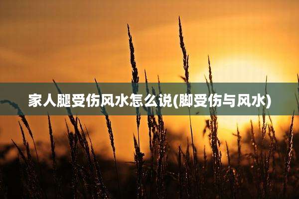 家人腿受伤风水怎么说(脚受伤与风水)