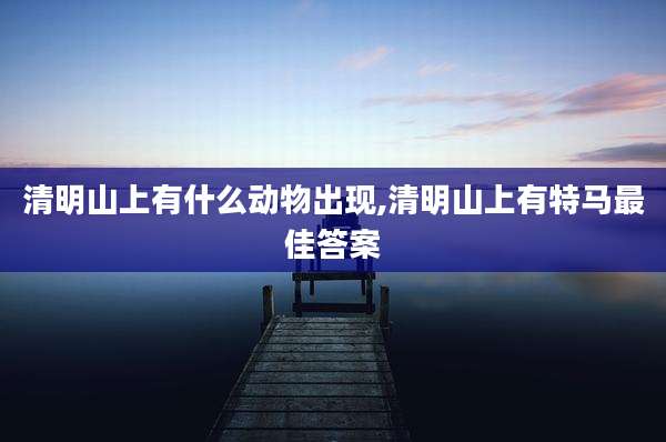 清明山上有什么动物出现,清明山上有特马最佳答案