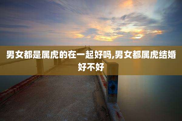 男女都是属虎的在一起好吗,男女都属虎结婚好不好
