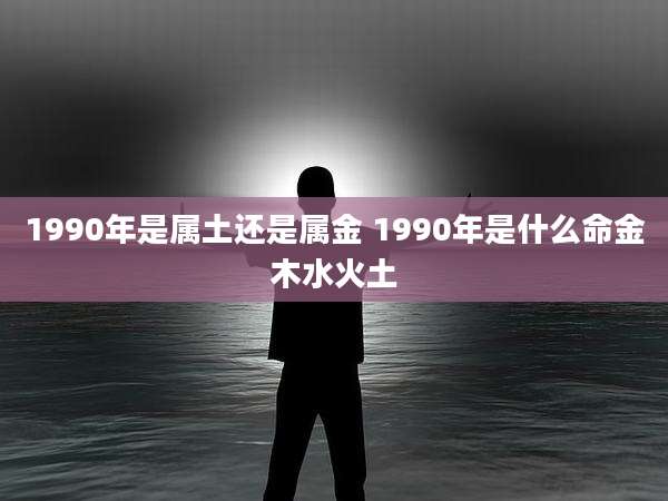 1990年是属土还是属金 1990年是什么命金木水火土