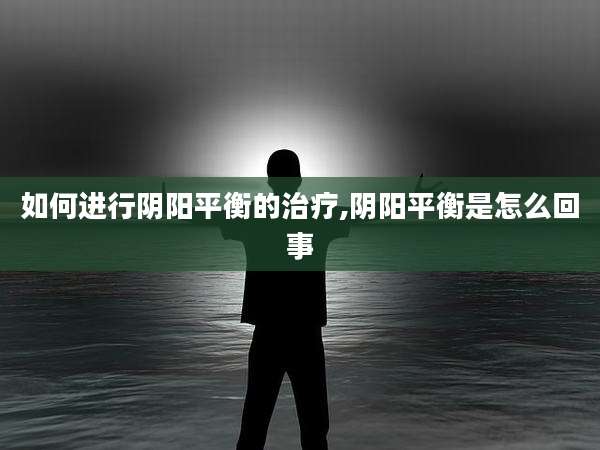 如何进行阴阳平衡的治疗,阴阳平衡是怎么回事