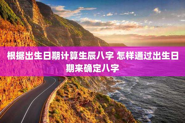 根据出生日期计算生辰八字 怎样通过出生日期来确定八字