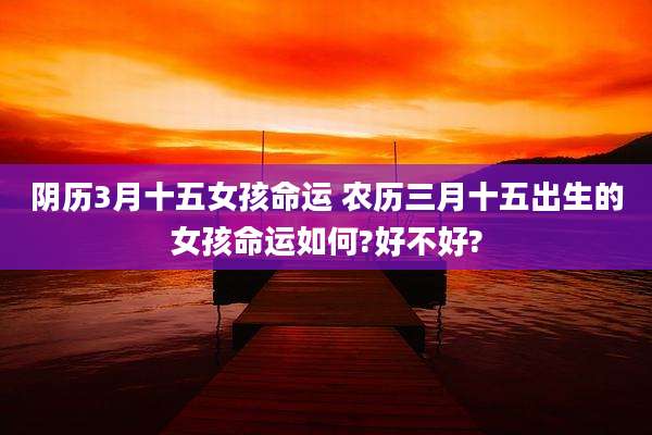 阴历3月十五女孩命运 农历三月十五出生的女孩命运如何?好不好?
