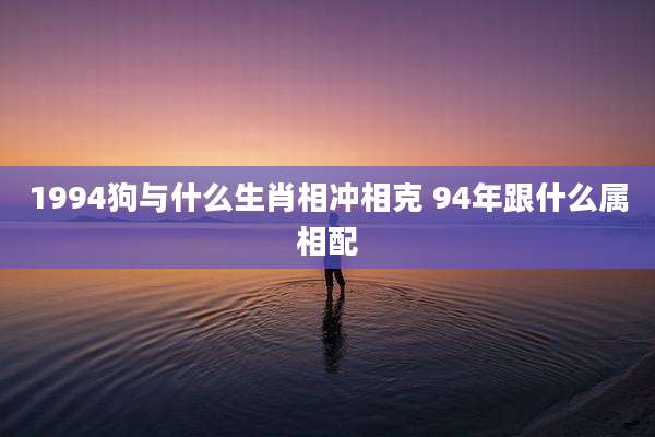 1994狗与什么生肖相冲相克 94年跟什么属相配