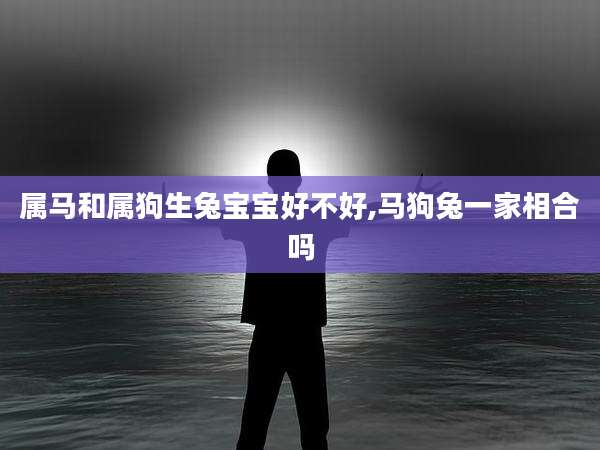 属马和属狗生兔宝宝好不好,马狗兔一家相合吗