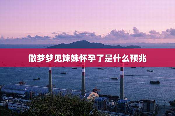 做梦梦见妹妹怀孕了是什么预兆