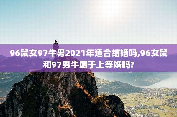 96鼠女97牛男2021年适合结婚吗,96女鼠和97男牛属于上等婚吗?