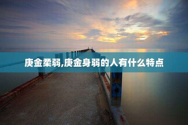 庚金柔弱,庚金身弱的人有什么特点