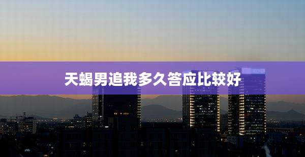 天蝎男追我多久答应比较好
