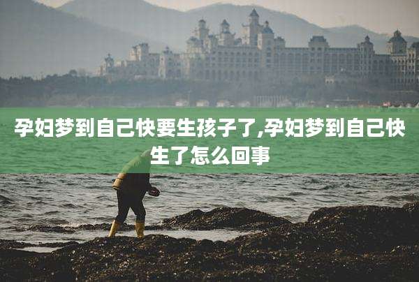 孕妇梦到自己快要生孩子了,孕妇梦到自己快生了怎么回事