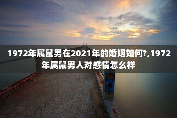 1972年属鼠男在2021年的婚姻如何?,1972年属鼠男人对感情怎么样