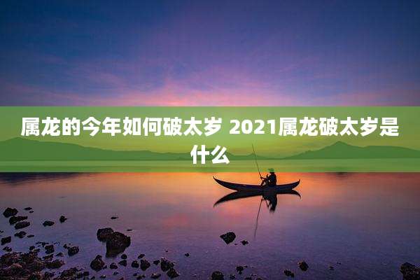 属龙的今年如何破太岁 2021属龙破太岁是什么