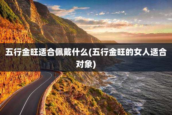 五行金旺适合佩戴什么(五行金旺的女人适合对象)