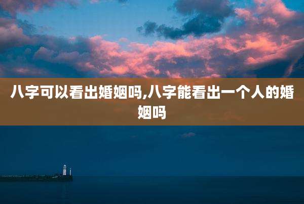 八字可以看出婚姻吗,八字能看出一个人的婚姻吗