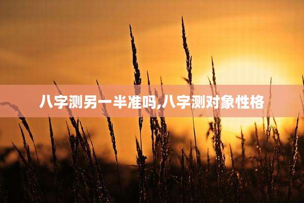 八字测另一半准吗,八字测对象性格