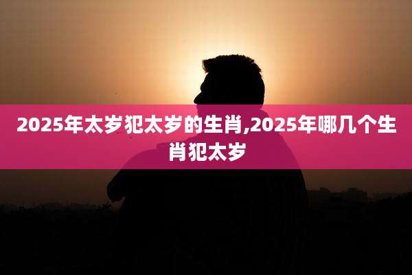 2025年太岁犯太岁的生肖,2025年哪几个生肖犯太岁