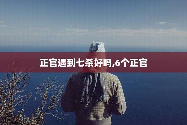 正官遇到七杀好吗,6个正官