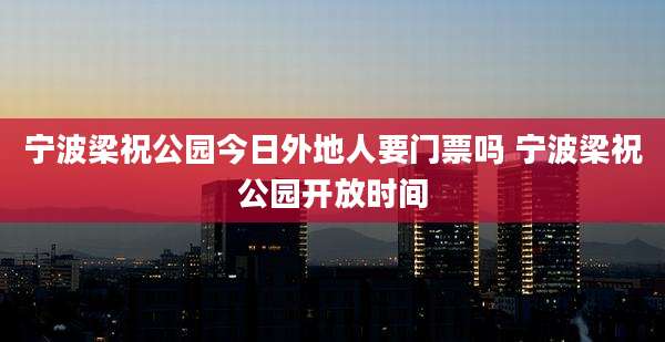 宁波梁祝公园今日外地人要门票吗 宁波梁祝公园开放时间