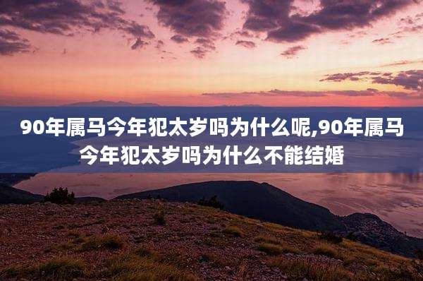 90年属马今年犯太岁吗为什么呢,90年属马今年犯太岁吗为什么不能结婚