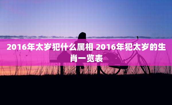 2016年太岁犯什么属相 2016年犯太岁的生肖一览表