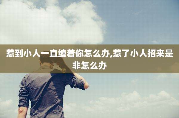 惹到小人一直缠着你怎么办,惹了小人招来是非怎么办