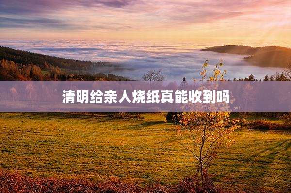 清明给亲人烧纸真能收到吗