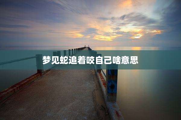 梦见蛇追着咬自己啥意思