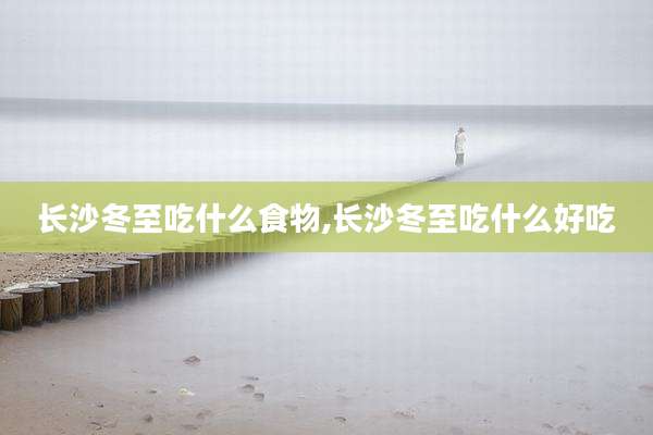 长沙冬至吃什么食物,长沙冬至吃什么好吃