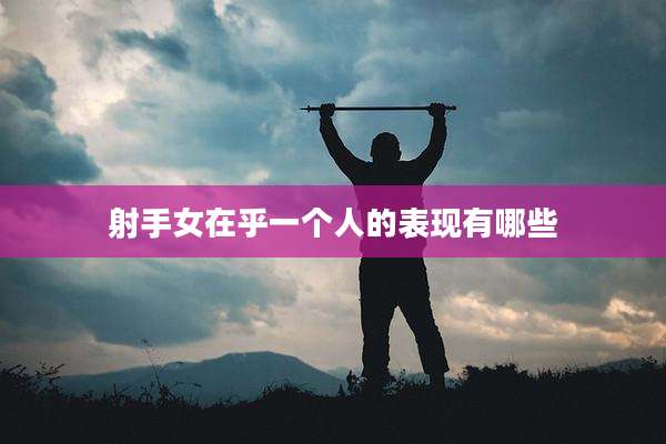 射手女在乎一个人的表现有哪些
