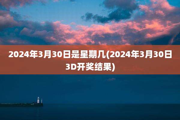 2024年3月30日是星期几(2024年3月30日3D开奖结果)
