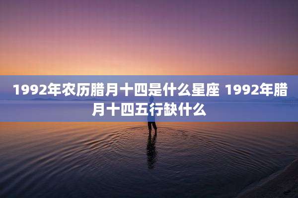 1992年农历腊月十四是什么星座 1992年腊月十四五行缺什么