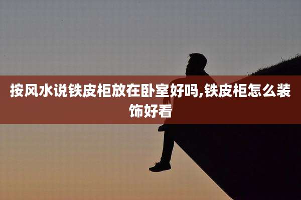 按风水说铁皮柜放在卧室好吗,铁皮柜怎么装饰好看