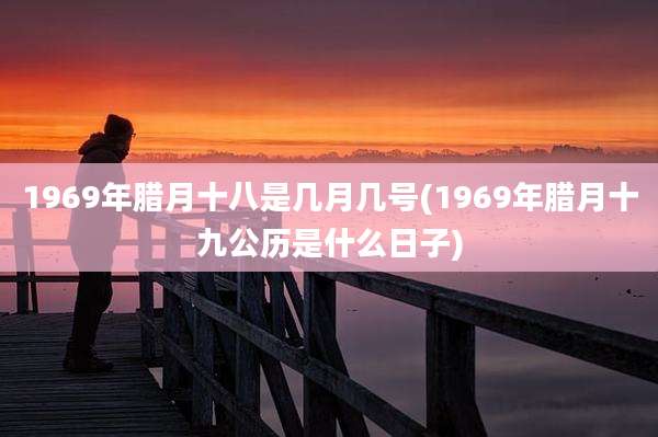 1969年腊月十八是几月几号(1969年腊月十九公历是什么日子)