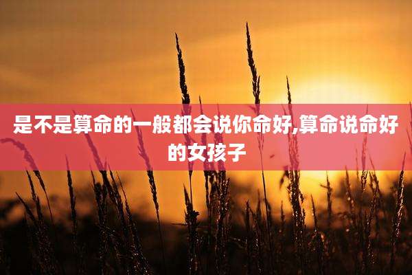是不是算命的一般都会说你命好,算命说命好的女孩子
