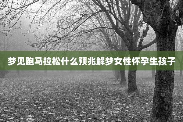 梦见跑马拉松什么预兆解梦女性怀孕生孩子