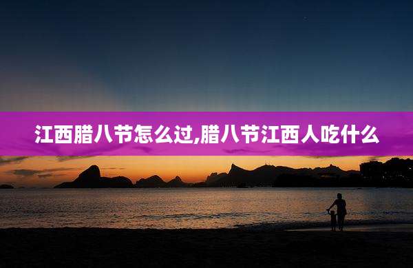 江西腊八节怎么过,腊八节江西人吃什么