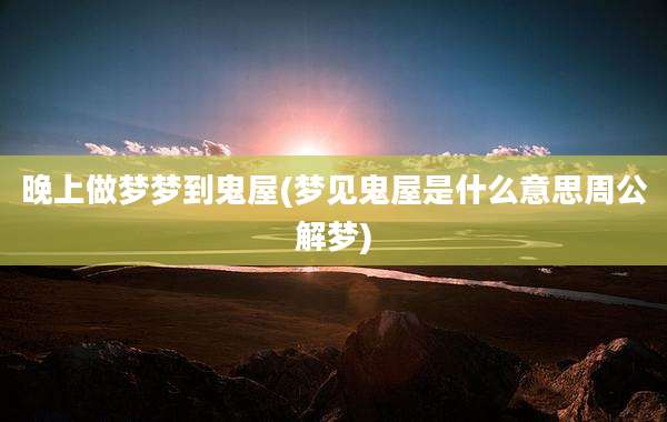 晚上做梦梦到鬼屋(梦见鬼屋是什么意思周公解梦)