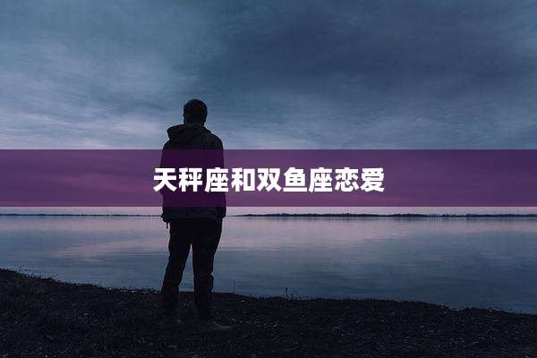 天秤座和双鱼座恋爱