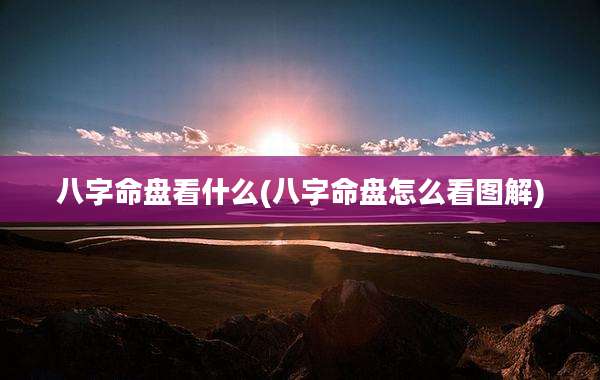 八字命盘看什么(八字命盘怎么看图解)