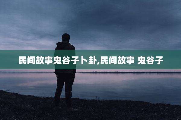民间故事鬼谷子卜卦,民间故事 鬼谷子