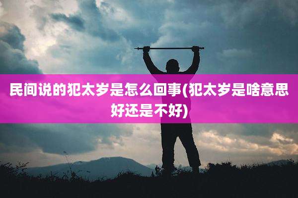 民间说的犯太岁是怎么回事(犯太岁是啥意思好还是不好)