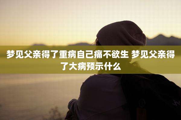 梦见父亲得了重病自己痛不欲生 梦见父亲得了大病预示什么