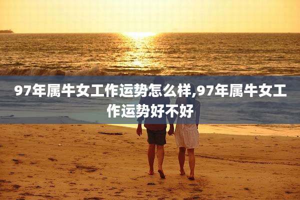 97年属牛女工作运势怎么样,97年属牛女工作运势好不好