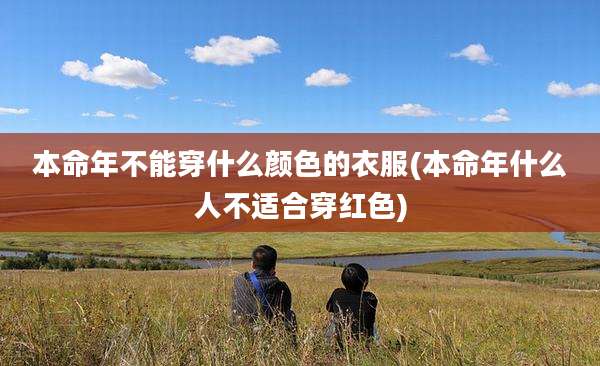本命年不能穿什么颜色的衣服(本命年什么人不适合穿红色)
