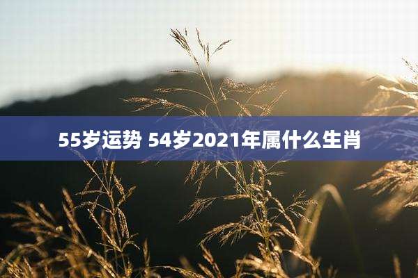 55岁运势 54岁2021年属什么生肖