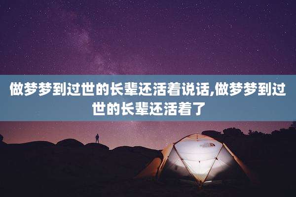 做梦梦到过世的长辈还活着说话,做梦梦到过世的长辈还活着了