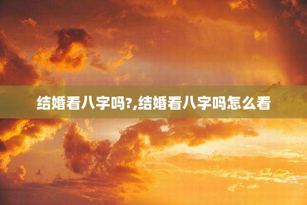 结婚看八字吗?,结婚看八字吗怎么看