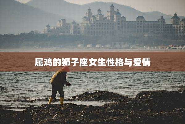 属鸡的狮子座女生性格与爱情