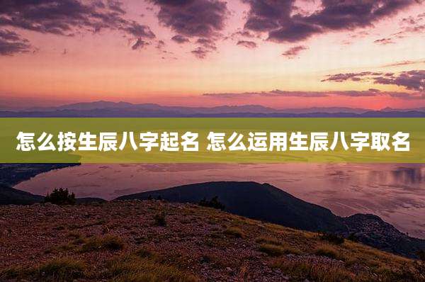 怎么按生辰八字起名 怎么运用生辰八字取名