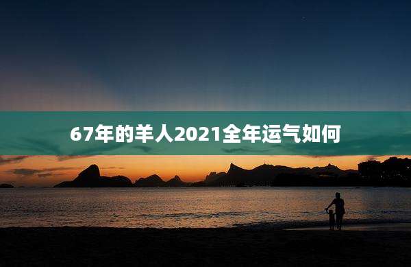 67年的羊人2021全年运气如何